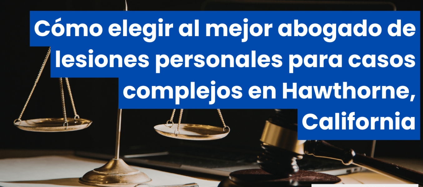 Cómo elegir al mejor abogado de lesiones personales para casos complejos en Hawthorne, California